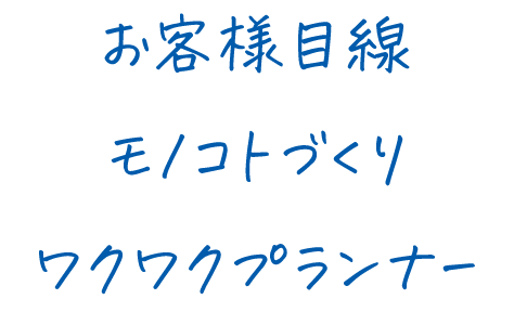 お客様目線、モノコトづくり、ワクワクプランナー