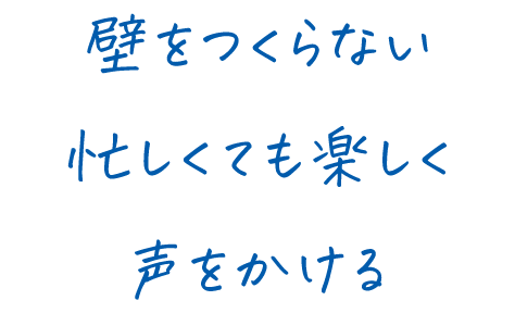壁をつくらない、忙しくても楽しく、声をかける